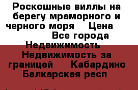 Роскошные виллы на берегу мраморного и черного моря. › Цена ­ 450 000 - Все города Недвижимость » Недвижимость за границей   . Кабардино-Балкарская респ.